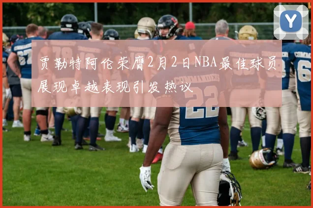 贾勒特阿伦荣膺2月2日NBA最佳球员展现卓越表现引发热议