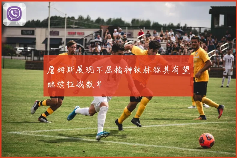 詹姆斯展现不屈精神铁林称其有望继续征战数年