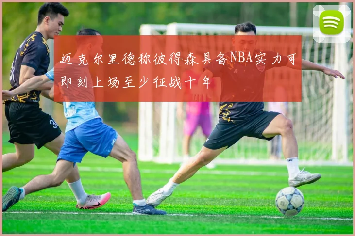 迈克尔里德称彼得森具备NBA实力可即刻上场至少征战十年