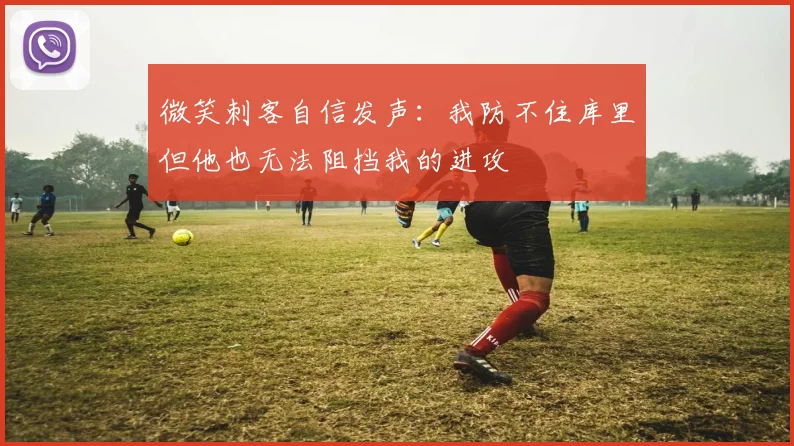 微笑刺客自信发声：我防不住库里但他也无法阻挡我的进攻