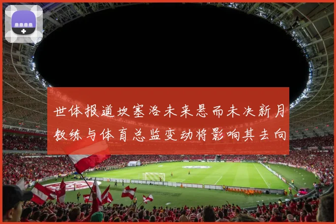 世体报道坎塞洛未来悬而未决新月教练与体育总监变动将影响其去向