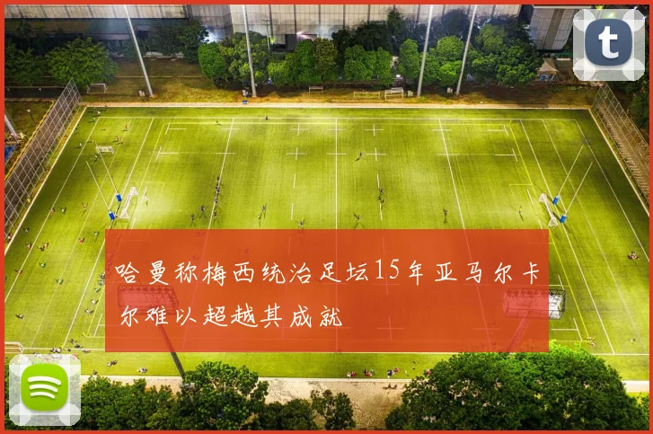 哈曼称梅西统治足坛15年亚马尔卡尔难以超越其成就