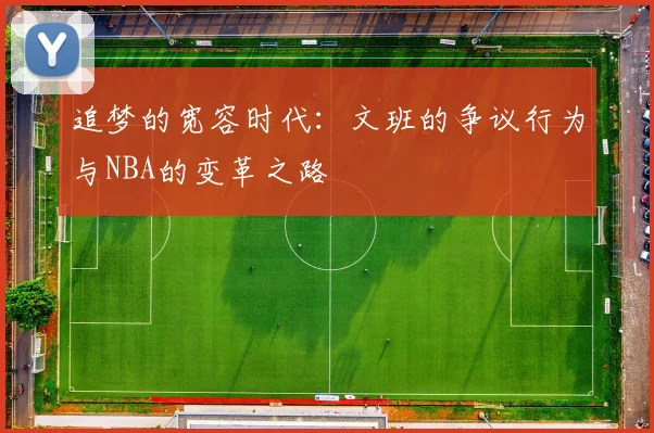 追梦的宽容时代：文班的争议行为与NBA的变革之路