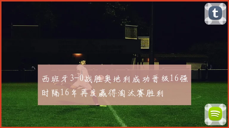 西班牙3-0战胜奥地利成功晋级16强时隔16年再度赢得淘汰赛胜利