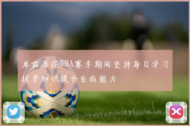 库兹马在NBA赛季期间坚持每日学习投资知识提升自我能力