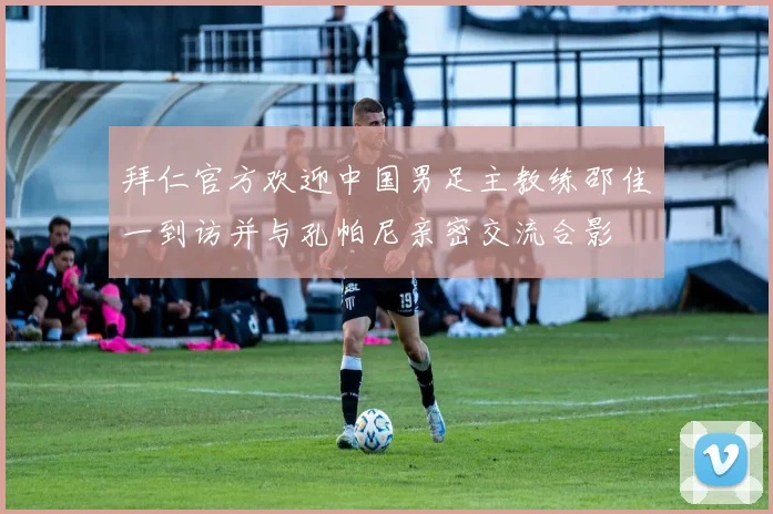 拜仁官方欢迎中国男足主教练邵佳一到访并与孔帕尼亲密交流合影