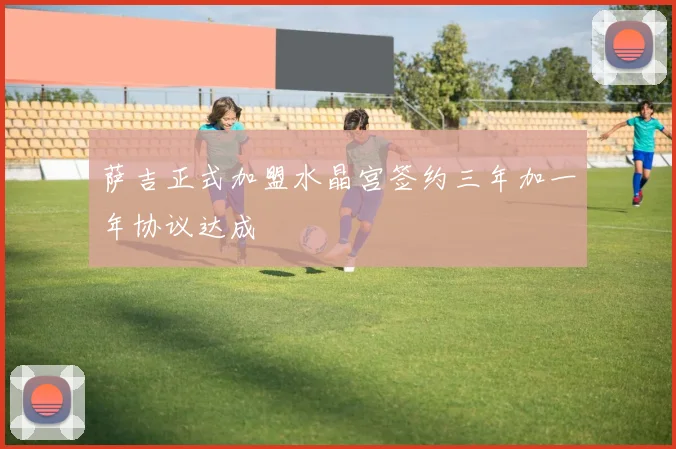 萨吉正式加盟水晶宫签约三年加一年协议达成