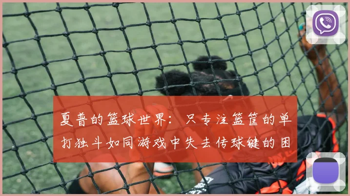 夏普的篮球世界：只专注篮筐的单打独斗如同游戏中失去传球键的困境