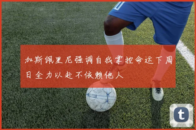 加斯佩里尼强调自我掌控命运下周日全力以赴不依赖他人