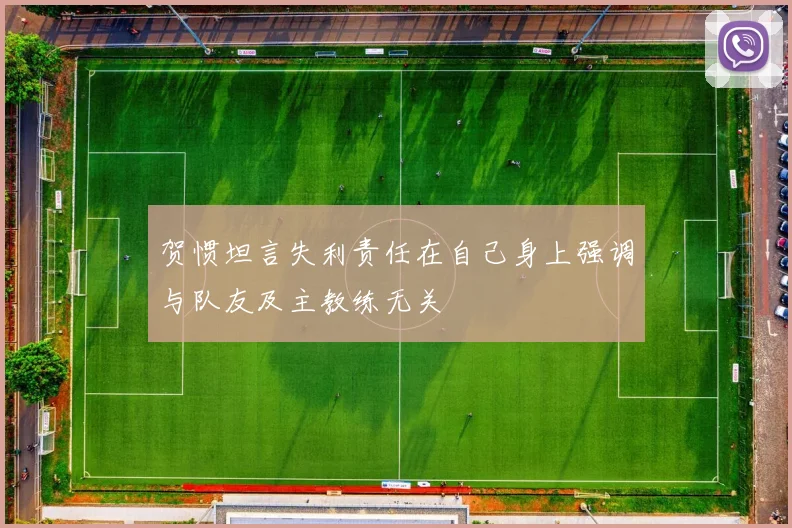贺惯坦言失利责任在自己身上强调与队友及主教练无关