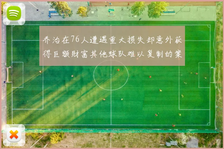乔治在76人遭遇重大损失却意外获得巨额财富其他球队难以复制的案例