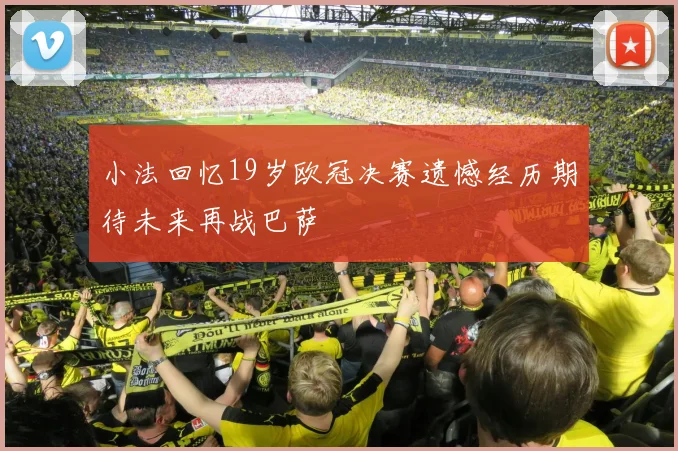 小法回忆19岁欧冠决赛遗憾经历期待未来再战巴萨