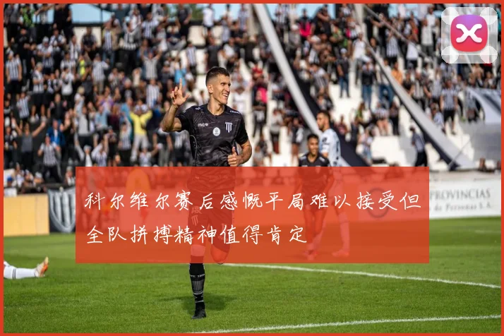 科尔维尔赛后感慨平局难以接受但全队拼搏精神值得肯定