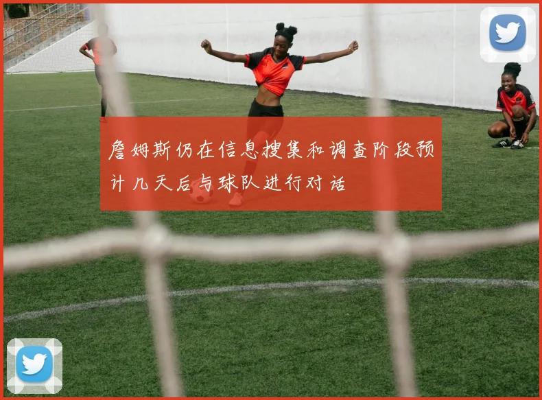 詹姆斯仍在信息搜集和调查阶段预计几天后与球队进行对话