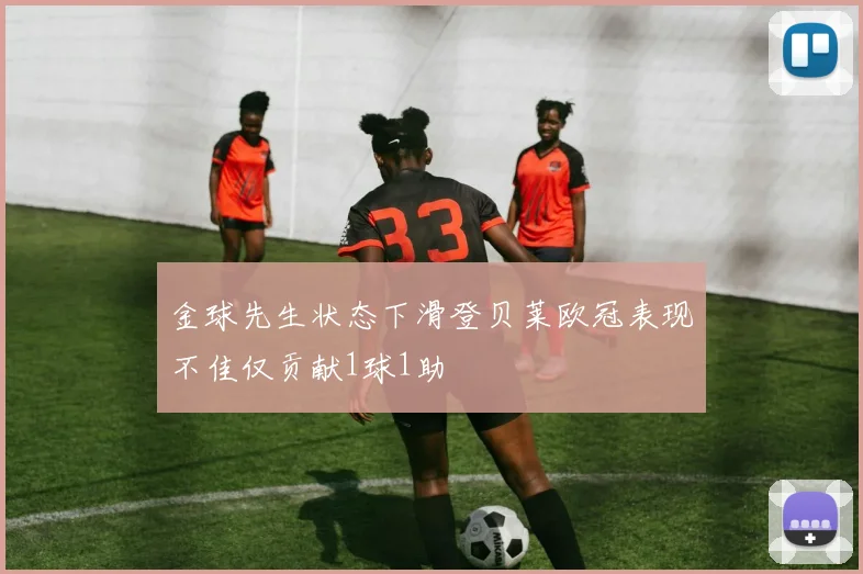 金球先生状态下滑登贝莱欧冠表现不佳仅贡献1球1助