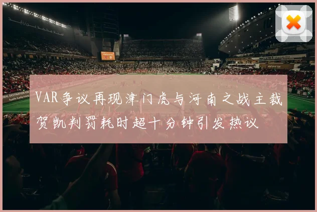 VAR争议再现津门虎与河南之战主裁贺凯判罚耗时超十分钟引发热议
