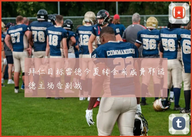 拜仁目标雷德今夏转会或成费耶诺德主场告别战