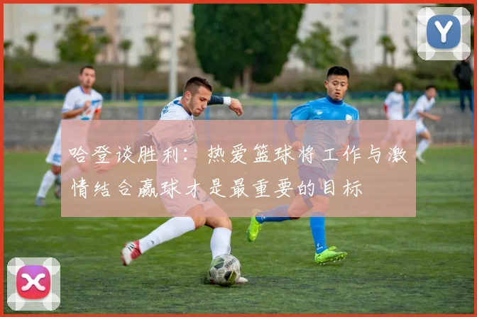哈登谈胜利：热爱篮球将工作与激情结合赢球才是最重要的目标