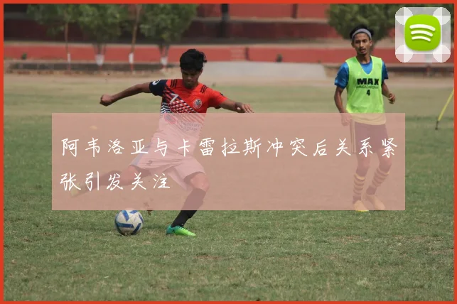 阿韦洛亚与卡雷拉斯冲突后关系紧张引发关注