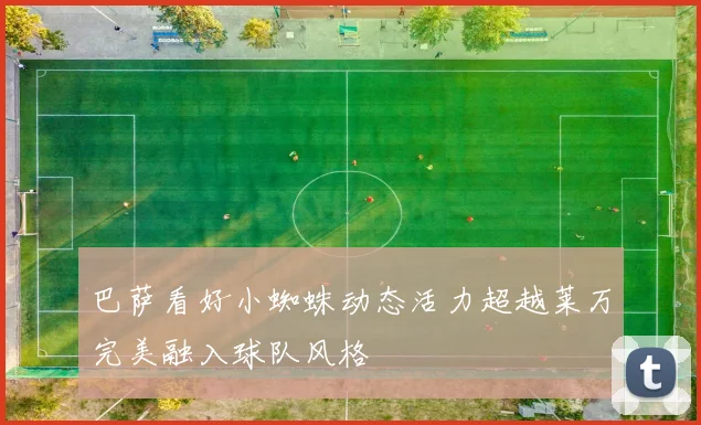 巴萨看好小蜘蛛动态活力超越莱万完美融入球队风格
