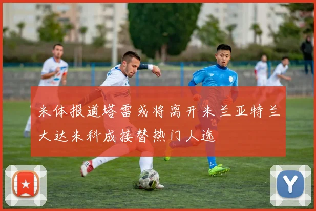 米体报道塔雷或将离开米兰亚特兰大达米科成接替热门人选