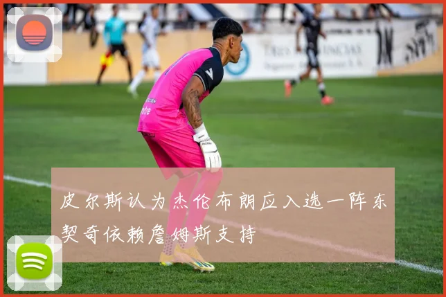 皮尔斯认为杰伦布朗应入选一阵东契奇依赖詹姆斯支持