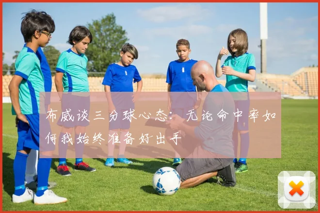 布威谈三分球心态：无论命中率如何我始终准备好出手