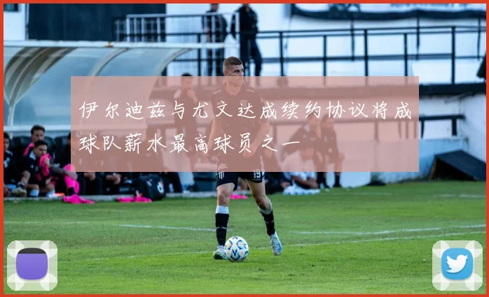 伊尔迪兹与尤文达成续约协议将成球队薪水最高球员之一