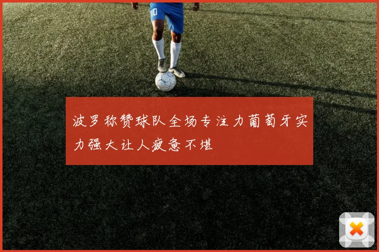 波罗称赞球队全场专注力葡萄牙实力强大让人疲惫不堪