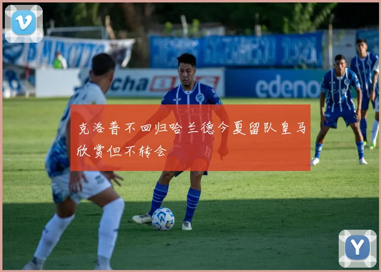 克洛普不回归哈兰德今夏留队皇马欣赏但不转会