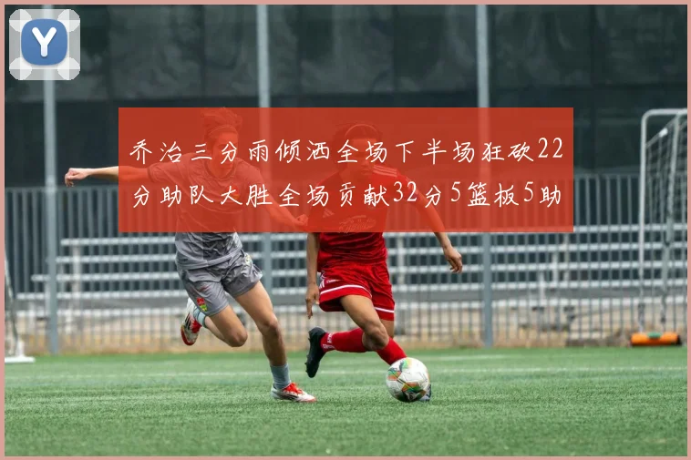 乔治三分雨倾洒全场下半场狂砍22分助队大胜全场贡献32分5篮板5助攻