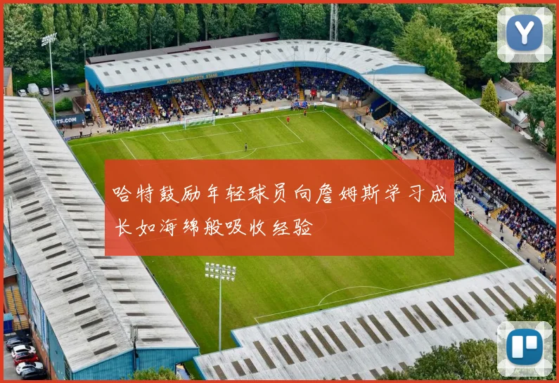 哈特鼓励年轻球员向詹姆斯学习成长如海绵般吸收经验